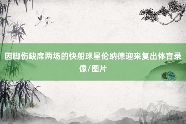 因脚伤缺席两场的快船球星伦纳德迎来复出体育录像/图片