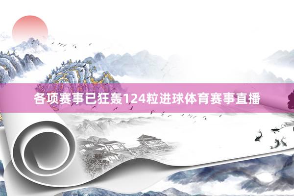 各项赛事已狂轰124粒进球体育赛事直播