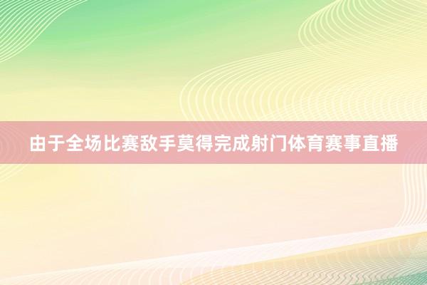 由于全场比赛敌手莫得完成射门体育赛事直播