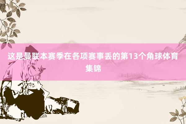 这是曼联本赛季在各项赛事丢的第13个角球体育集锦