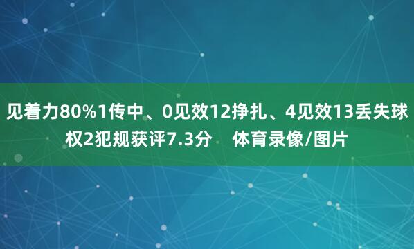 见着力80%1传中、0见效12挣扎、4见效13丢失球权2犯规获评7.3分    体育录像/图片