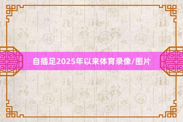 自插足2025年以来体育录像/图片