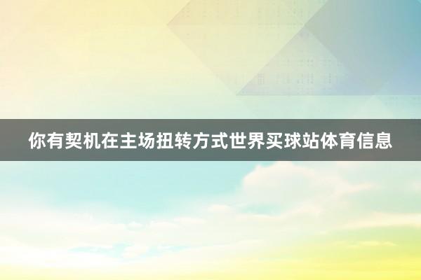 你有契机在主场扭转方式世界买球站体育信息