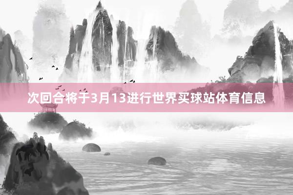 次回合将于3月13进行世界买球站体育信息