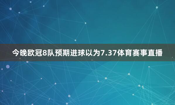 今晚欧冠8队预期进球以为7.37体育赛事直播