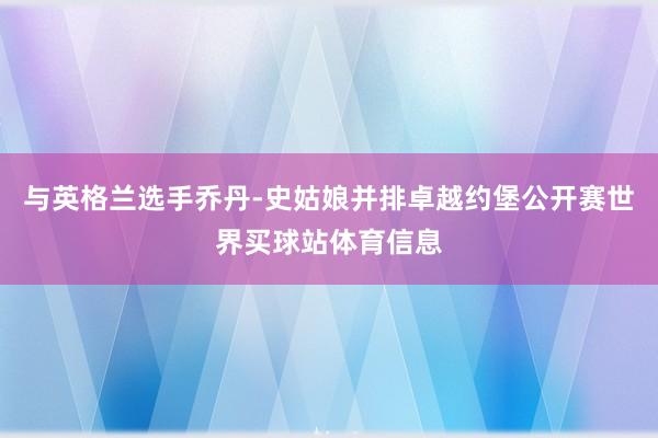 与英格兰选手乔丹-史姑娘并排卓越约堡公开赛世界买球站体育信息