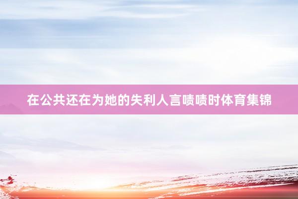 在公共还在为她的失利人言啧啧时体育集锦