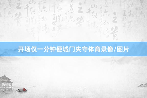 开场仅一分钟便城门失守体育录像/图片