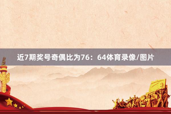 近7期奖号奇偶比为76：64体育录像/图片