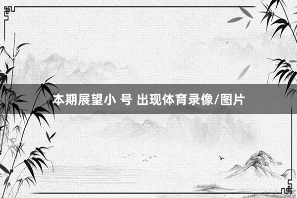 本期展望小 号 出现体育录像/图片