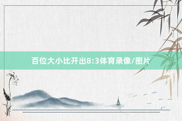 百位大小比开出8:3体育录像/图片