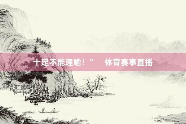 十足不能理喻！”    体育赛事直播