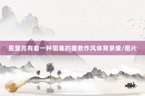 恩里克有着一种阻塞的握教作风体育录像/图片