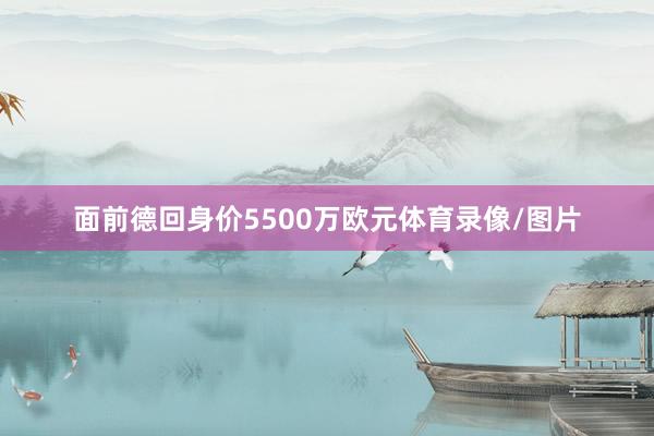 面前德回身价5500万欧元体育录像/图片