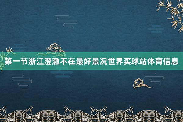 第一节浙江澄澈不在最好景况世界买球站体育信息