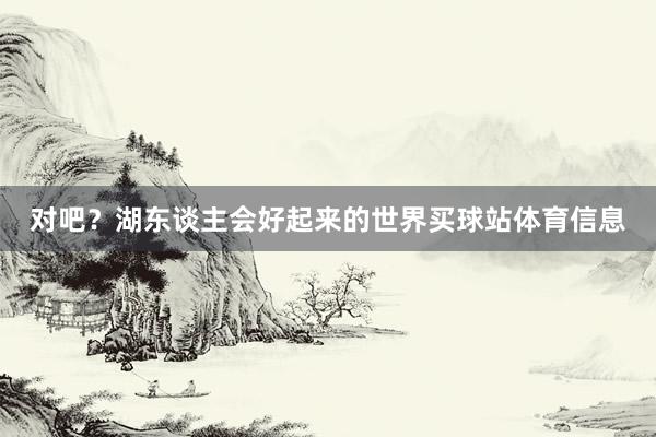对吧？湖东谈主会好起来的世界买球站体育信息