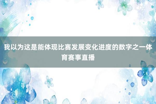我以为这是能体现比赛发展变化进度的数字之一体育赛事直播