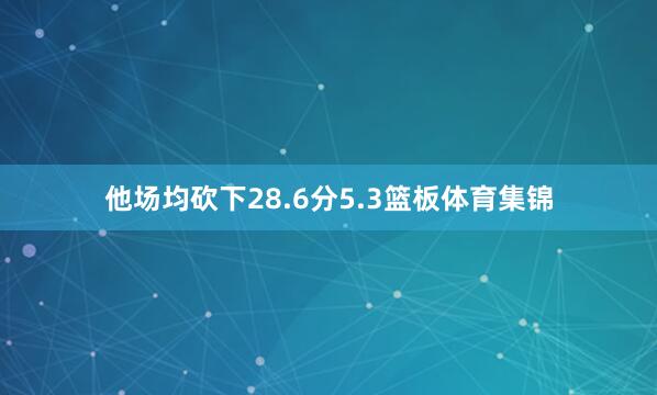 他场均砍下28.6分5.3篮板体育集锦