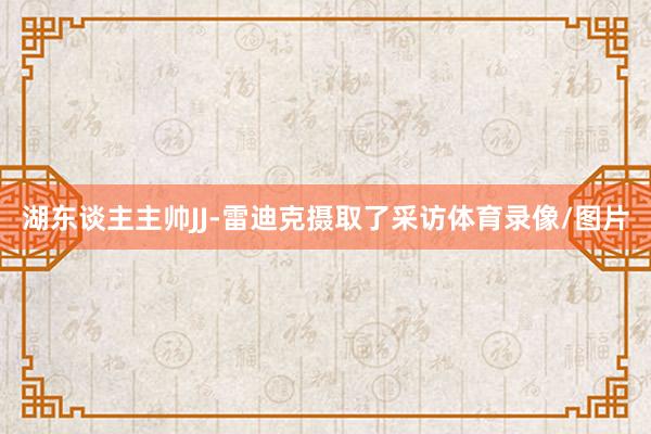 湖东谈主主帅JJ-雷迪克摄取了采访体育录像/图片
