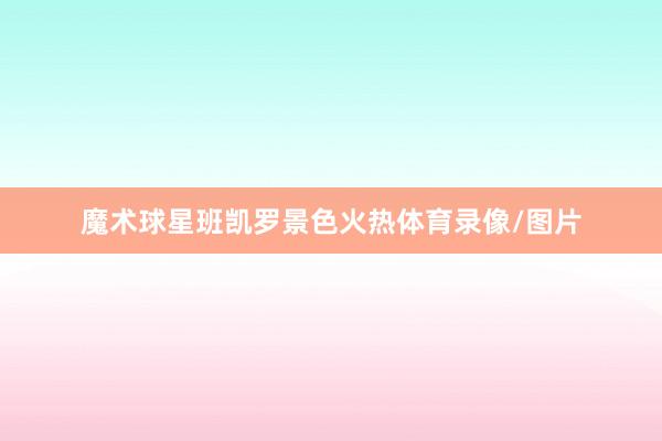魔术球星班凯罗景色火热体育录像/图片