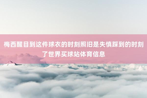 梅西醒目到这件球衣的时刻照旧是失慎踩到的时刻了世界买球站体育信息