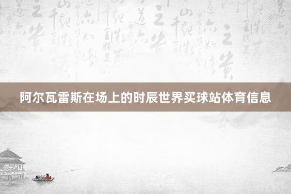 阿尔瓦雷斯在场上的时辰世界买球站体育信息