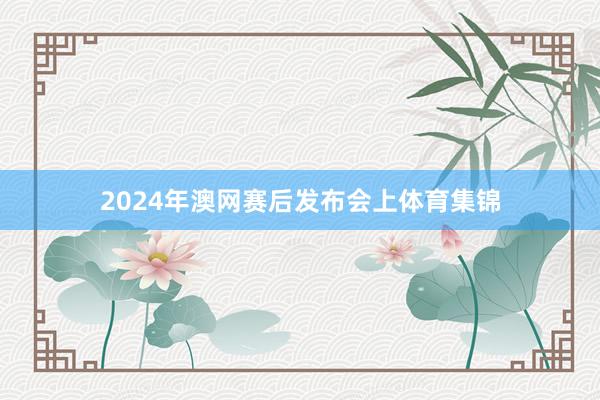 2024年澳网赛后发布会上体育集锦