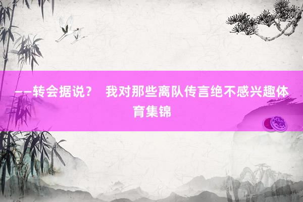 ——转会据说？  我对那些离队传言绝不感兴趣体育集锦