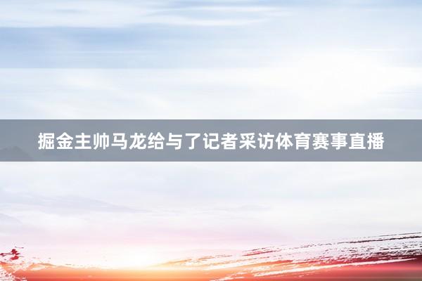 掘金主帅马龙给与了记者采访体育赛事直播
