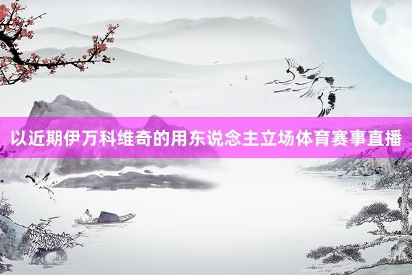 以近期伊万科维奇的用东说念主立场体育赛事直播