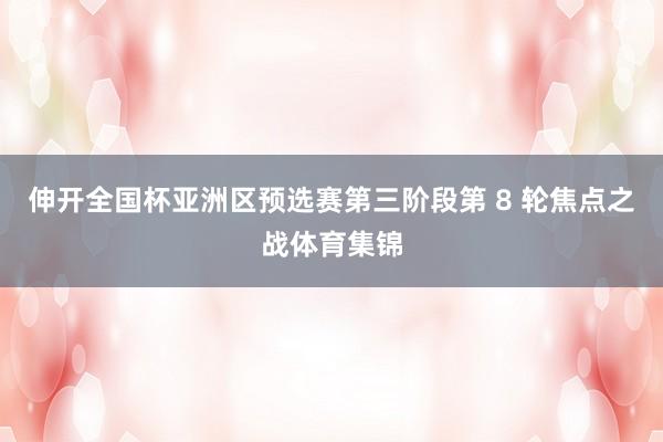 伸开全国杯亚洲区预选赛第三阶段第 8 轮焦点之战体育集锦