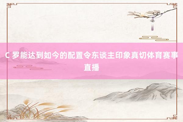 C 罗能达到如今的配置令东谈主印象真切体育赛事直播