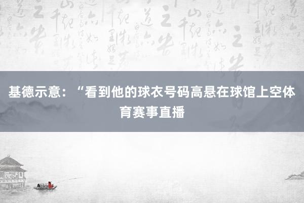 基德示意：“看到他的球衣号码高悬在球馆上空体育赛事直播