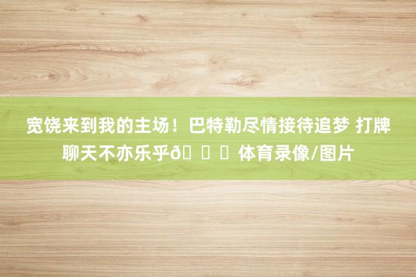 宽饶来到我的主场！巴特勒尽情接待追梦 打牌聊天不亦乐乎😝体育录像/图片
