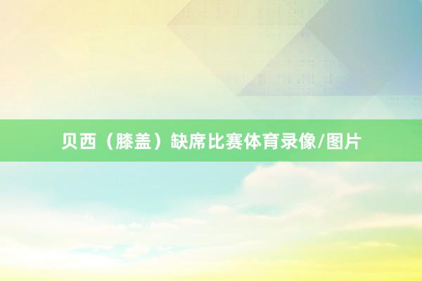 贝西（膝盖）缺席比赛体育录像/图片
