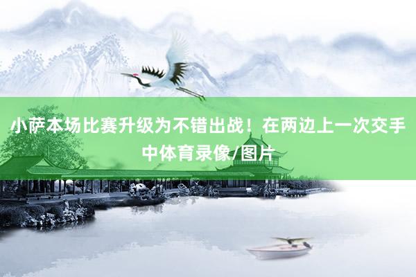小萨本场比赛升级为不错出战！在两边上一次交手中体育录像/图片