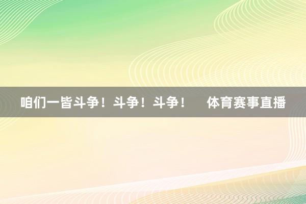 咱们一皆斗争！斗争！斗争！    体育赛事直播