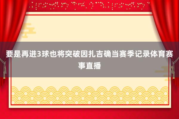 要是再进3球也将突破因扎吉确当赛季记录体育赛事直播