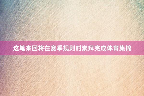 这笔来回将在赛季规则时崇拜完成体育集锦