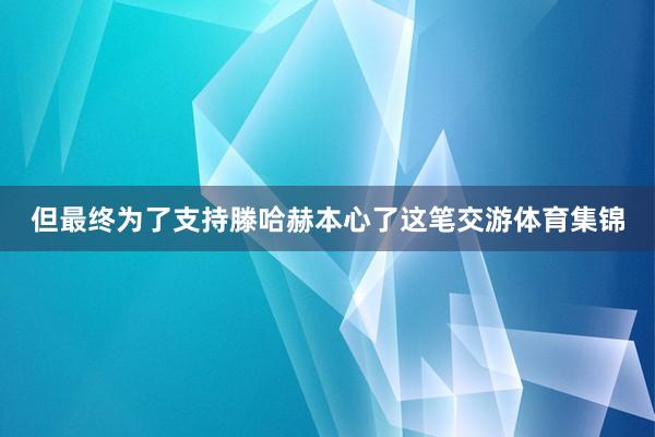 但最终为了支持滕哈赫本心了这笔交游体育集锦