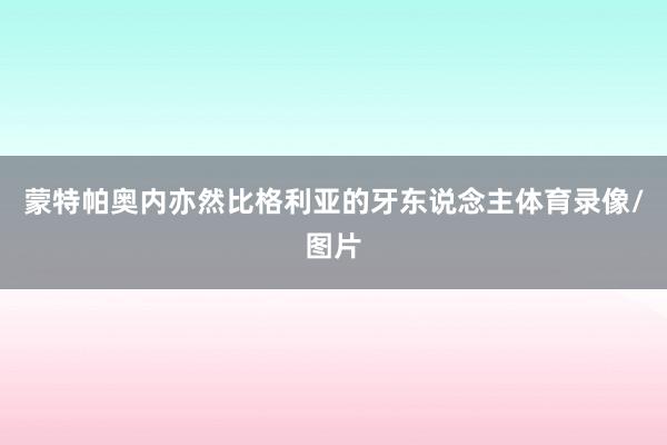 蒙特帕奥内亦然比格利亚的牙东说念主体育录像/图片