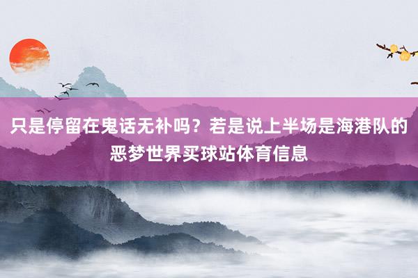 只是停留在鬼话无补吗？若是说上半场是海港队的恶梦世界买球站体育信息