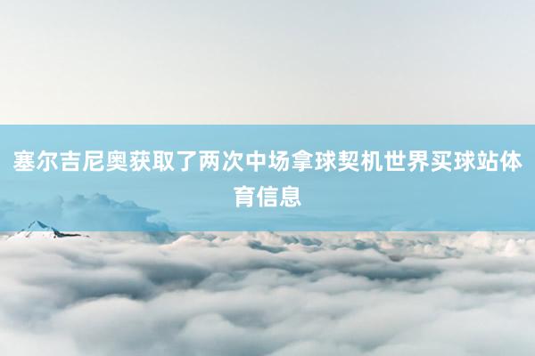 塞尔吉尼奥获取了两次中场拿球契机世界买球站体育信息