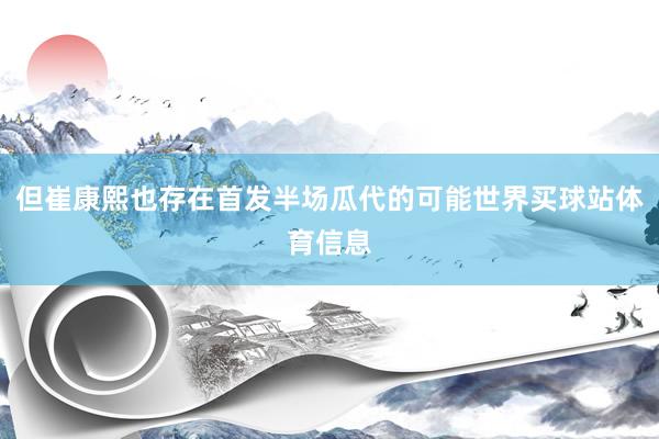 但崔康熙也存在首发半场瓜代的可能世界买球站体育信息