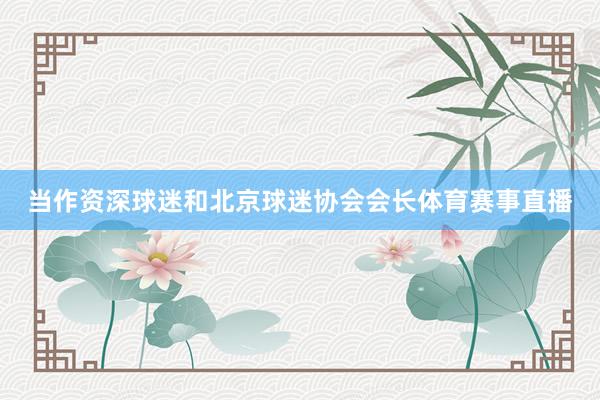 当作资深球迷和北京球迷协会会长体育赛事直播
