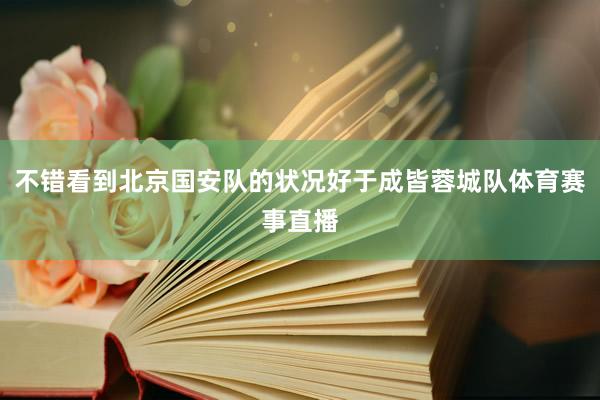 不错看到北京国安队的状况好于成皆蓉城队体育赛事直播
