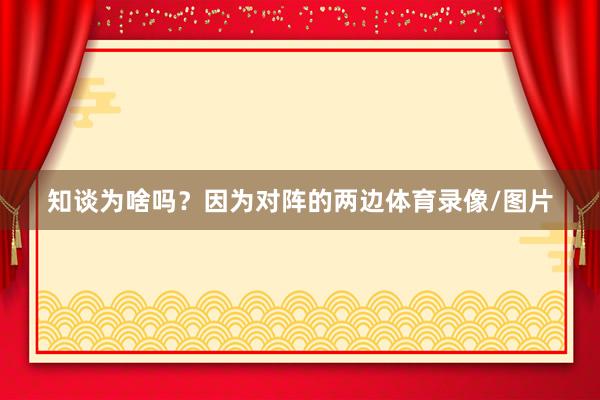 知谈为啥吗？因为对阵的两边体育录像/图片