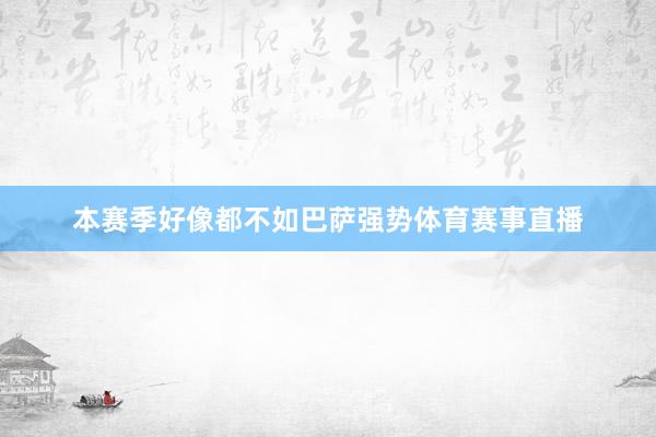 本赛季好像都不如巴萨强势体育赛事直播