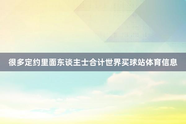 很多定约里面东谈主士合计世界买球站体育信息