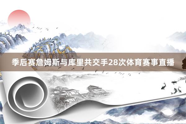 季后赛詹姆斯与库里共交手28次体育赛事直播